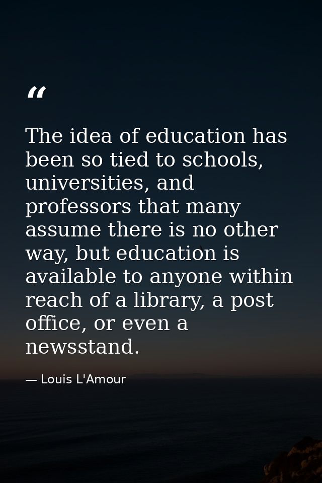 The idea of education has been so tied to schools, universities, and professors that many assume there is no other way,  — Louis L'Amour