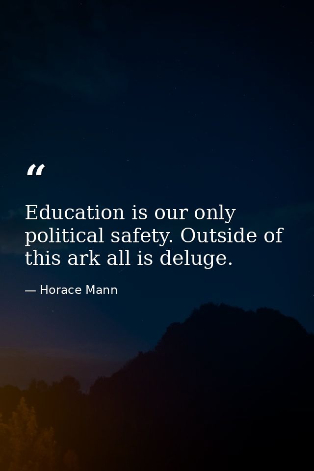 Education is our only political safety. Outside of this ark all is deluge. — Horace Mann