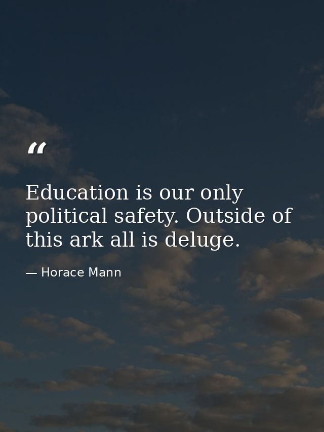 Education is our only political safety. Outside of this ark all is deluge. — Horace Mann