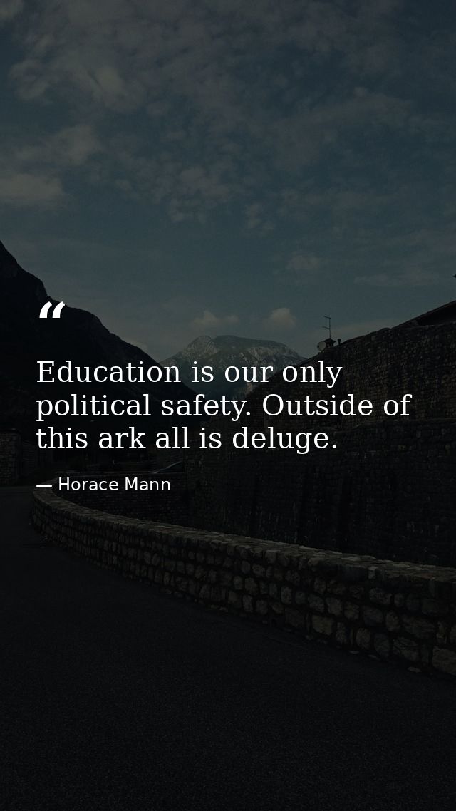Education is our only political safety. Outside of this ark all is deluge. — Horace Mann