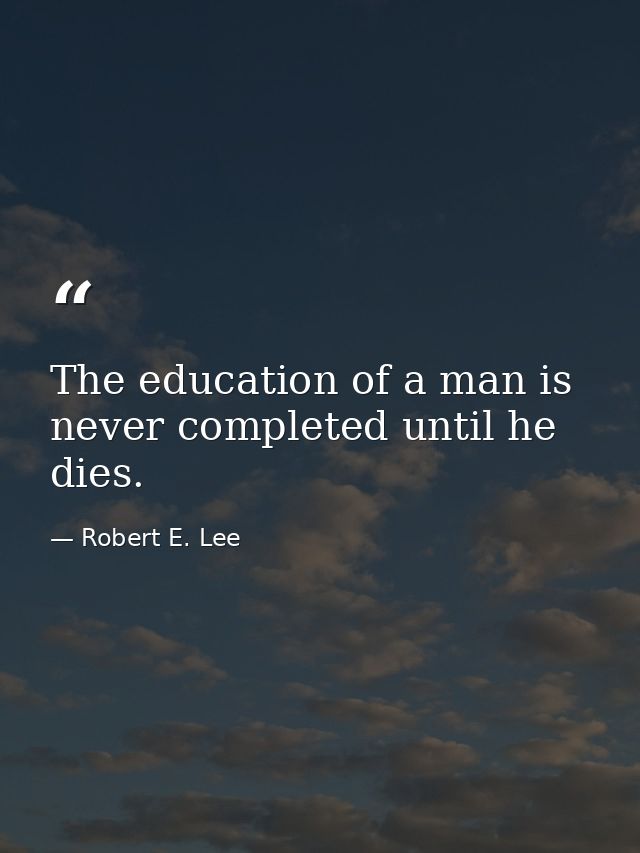The education of a man is never completed until he dies. — Robert E. Lee