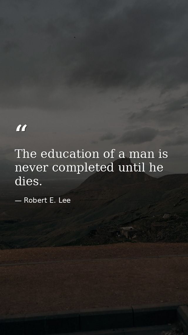 The education of a man is never completed until he dies. — Robert E. Lee