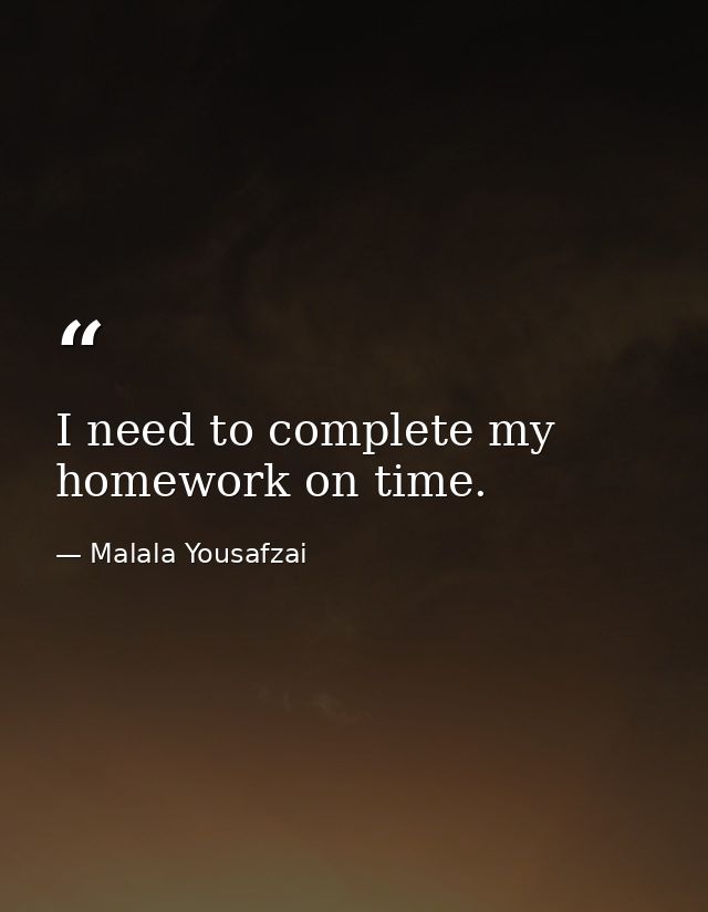 I need to complete my homework on time. — Malala Yousafzai