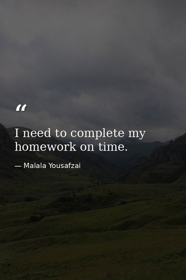 I need to complete my homework on time. — Malala Yousafzai