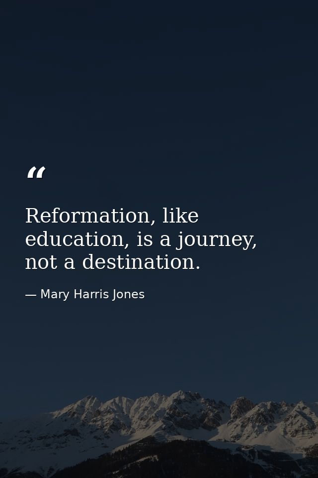 Reformation, like education, is a journey, not a destination. — Mary Harris Jones