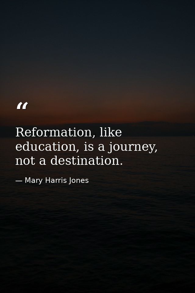 Reformation, like education, is a journey, not a destination. — Mary Harris Jones