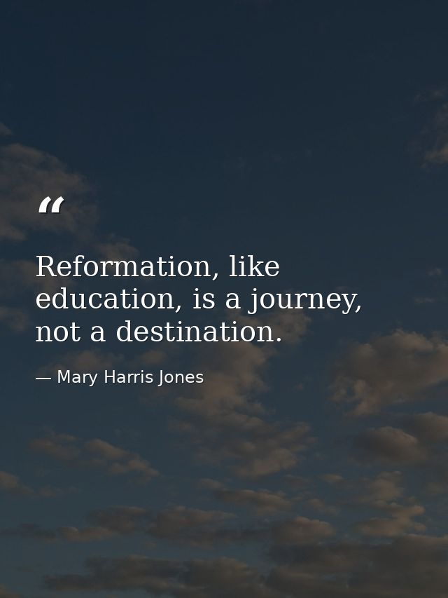 Reformation, like education, is a journey, not a destination. — Mary Harris Jones