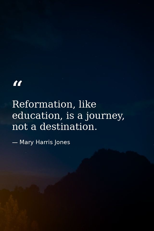 Reformation, like education, is a journey, not a destination. — Mary Harris Jones