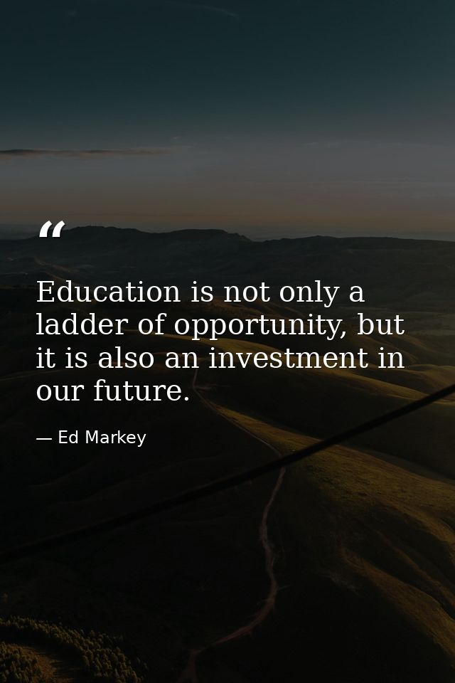 Education is not only a ladder of opportunity, but it is also an investment in our future. — Ed Markey