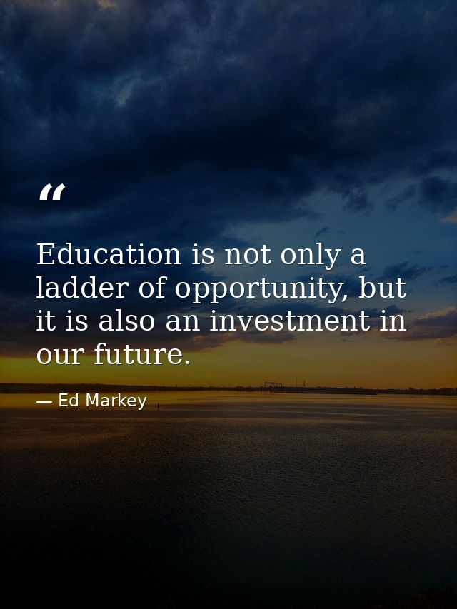 Education is not only a ladder of opportunity, but it is also an investment in our future. — Ed Markey