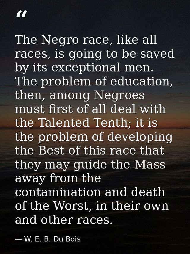 The Negro race, like all races, is going to be saved by its exceptional men. The problem of education, then, among Negro — W. E. B. Du Bois
