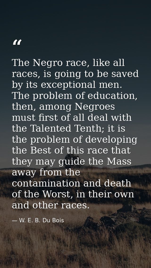The Negro race, like all races, is going to be saved by its exceptional men. The problem of education, then, among Negro — W. E. B. Du Bois