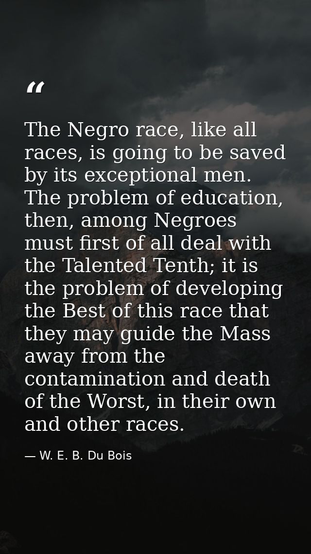 The Negro race, like all races, is going to be saved by its exceptional men. The problem of education, then, among Negro — W. E. B. Du Bois