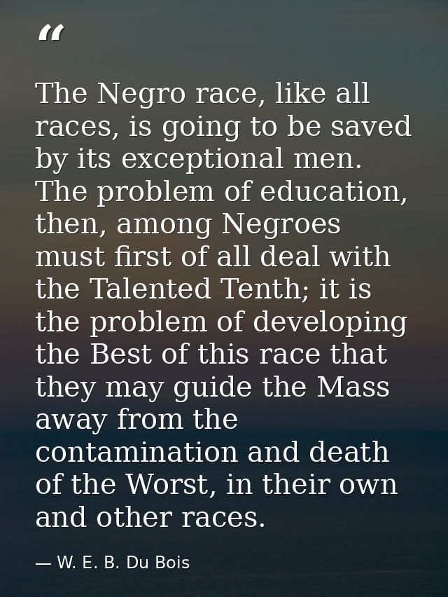 The Negro race, like all races, is going to be saved by its exceptional men. The problem of education, then, among Negro — W. E. B. Du Bois