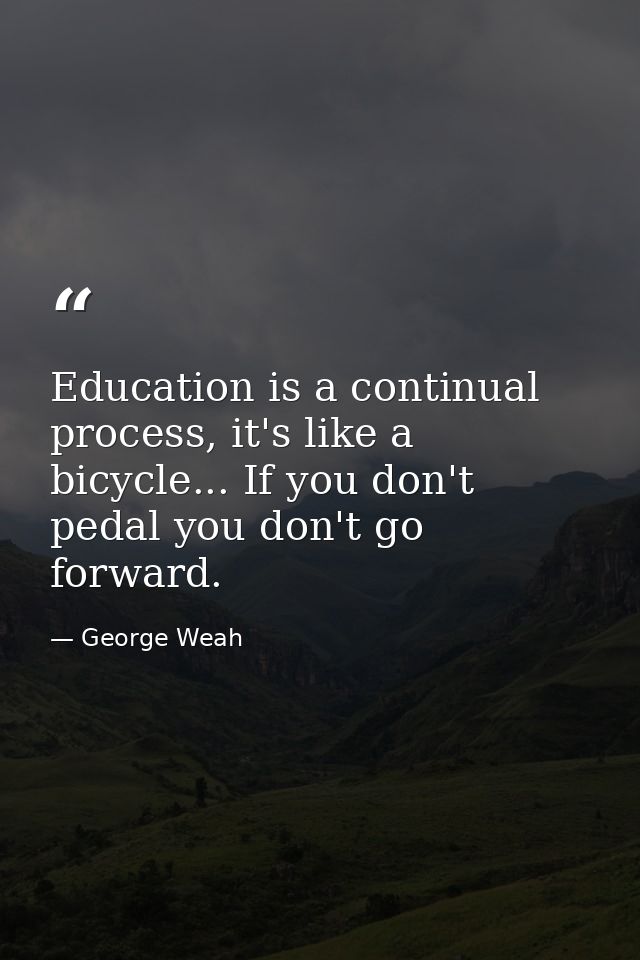 Education is a continual process, it's like a bicycle... If you don't pedal you don't go forward. — George Weah