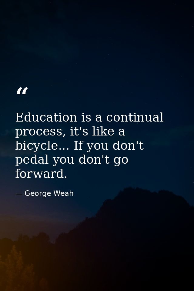 Education is a continual process, it's like a bicycle... If you don't pedal you don't go forward. — George Weah