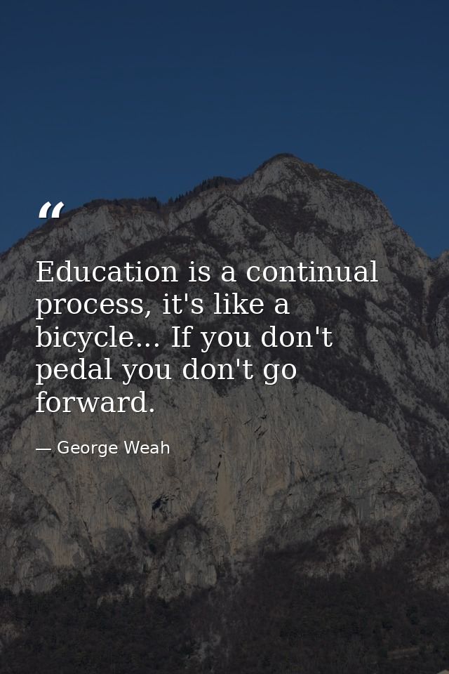 Education is a continual process, it's like a bicycle... If you don't pedal you don't go forward. — George Weah