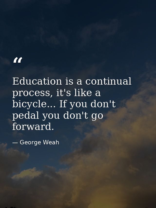 Education is a continual process, it's like a bicycle... If you don't pedal you don't go forward. — George Weah