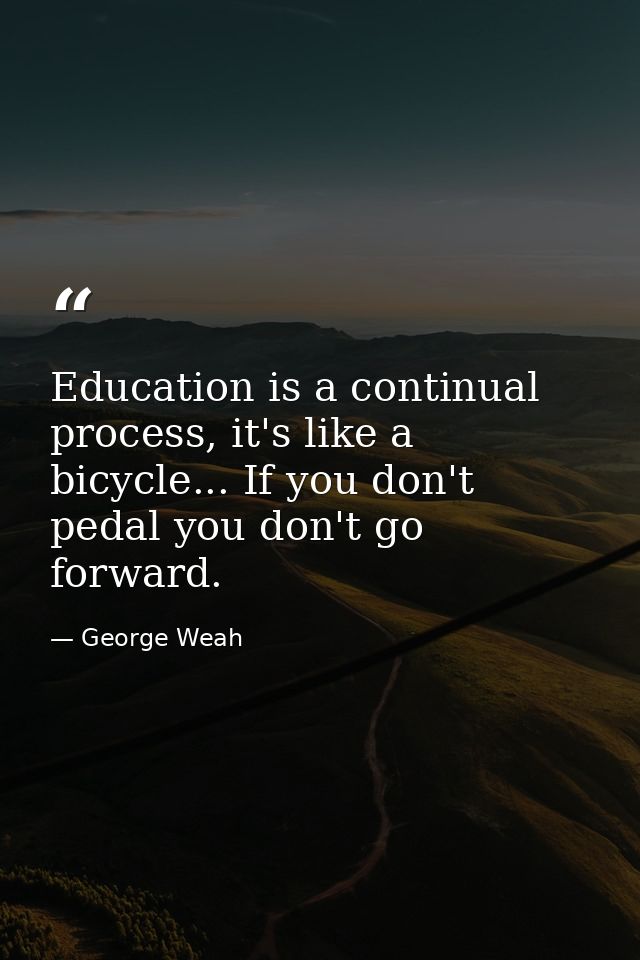 Education is a continual process, it's like a bicycle... If you don't pedal you don't go forward. — George Weah