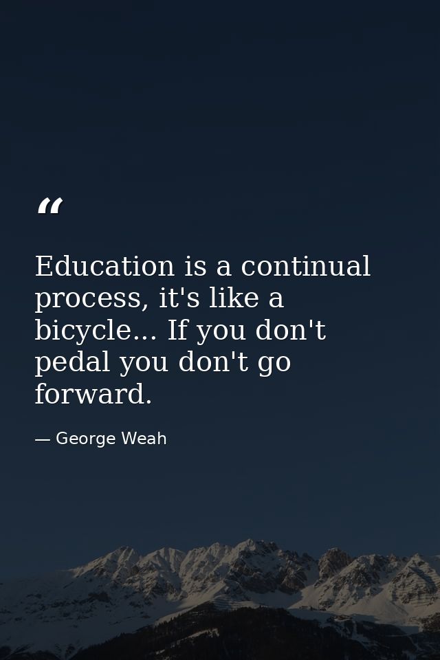 Education is a continual process, it's like a bicycle... If you don't pedal you don't go forward. — George Weah