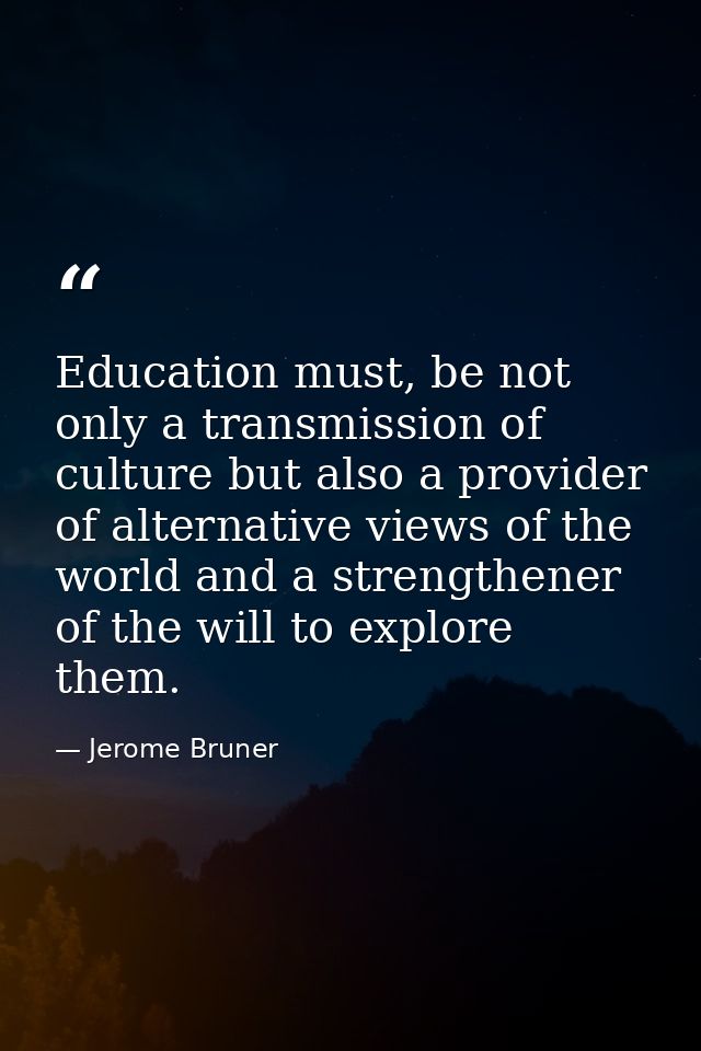 Education must, be not only a transmission of culture but also a provider of alternative views of the world and a streng — Jerome Bruner
