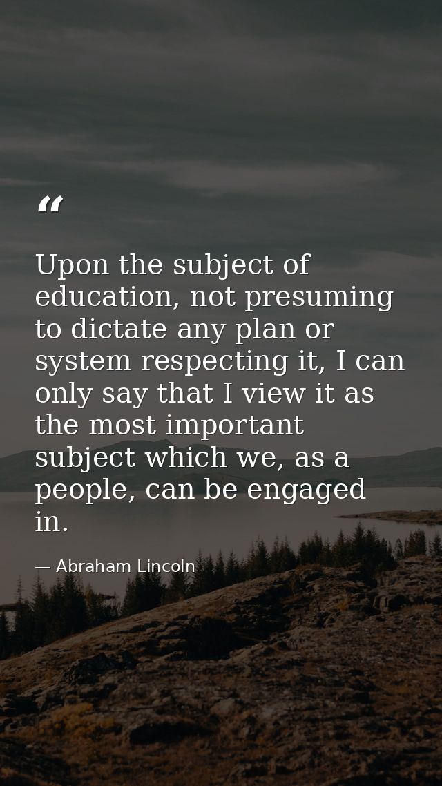 Upon the subject of education, not presuming to dictate any plan or system respecting it, I can only say that I view it  — Abraham Lincoln