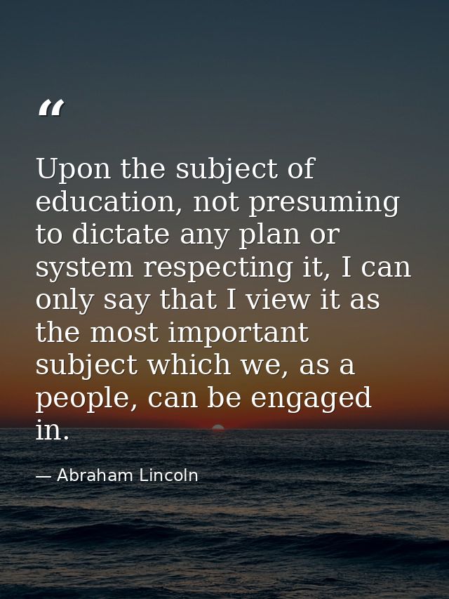 Upon the subject of education, not presuming to dictate any plan or system respecting it, I can only say that I view it  — Abraham Lincoln