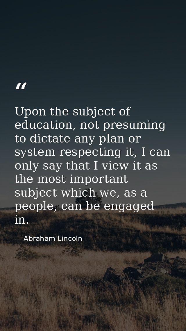 Upon the subject of education, not presuming to dictate any plan or system respecting it, I can only say that I view it  — Abraham Lincoln