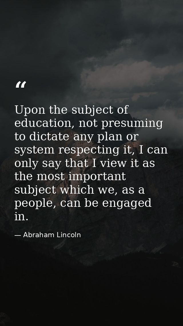 Upon the subject of education, not presuming to dictate any plan or system respecting it, I can only say that I view it  — Abraham Lincoln