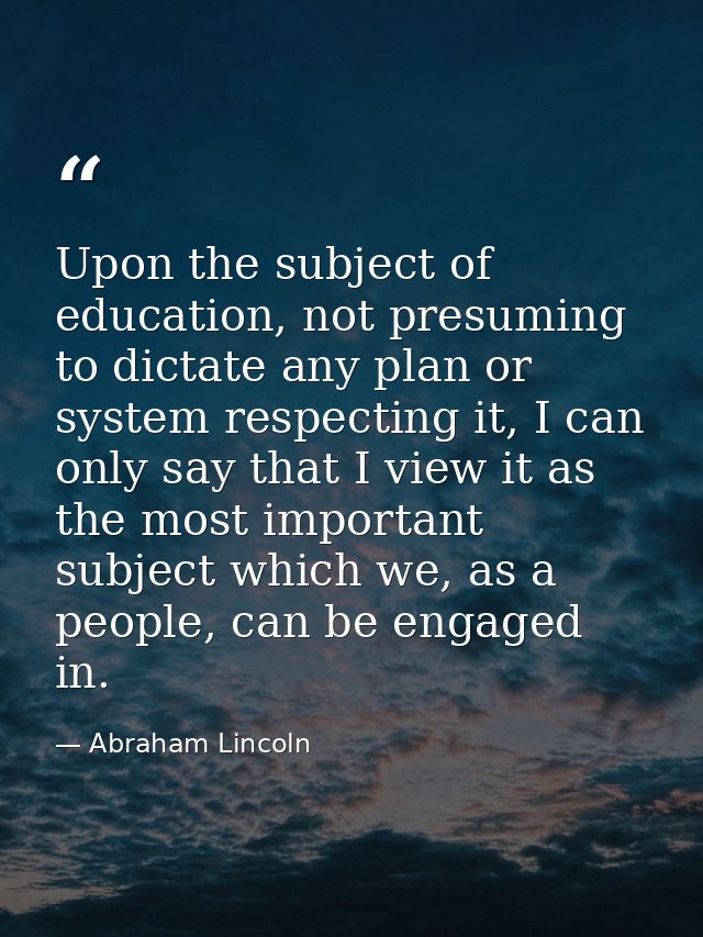 Upon the subject of education, not presuming to dictate any plan or system respecting it, I can only say that I view it  — Abraham Lincoln