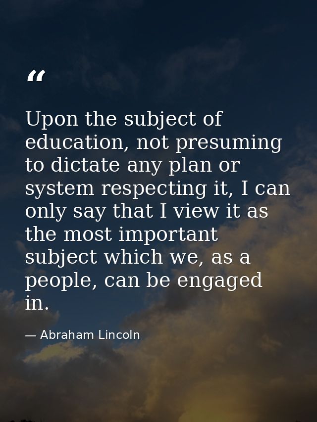 Upon the subject of education, not presuming to dictate any plan or system respecting it, I can only say that I view it  — Abraham Lincoln