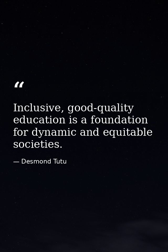Inclusive, good-quality education is a foundation for dynamic and equitable societies. — Desmond Tutu