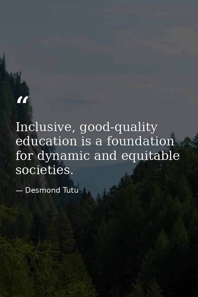 Inclusive, good-quality education is a foundation for dynamic and equitable societies. — Desmond Tutu
