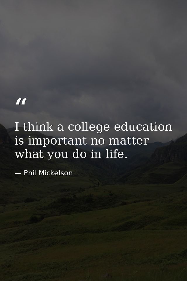 I think a college education is important no matter what you do in life. — Phil Mickelson