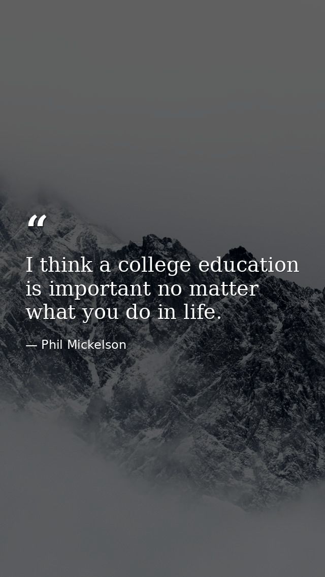 I think a college education is important no matter what you do in life. — Phil Mickelson