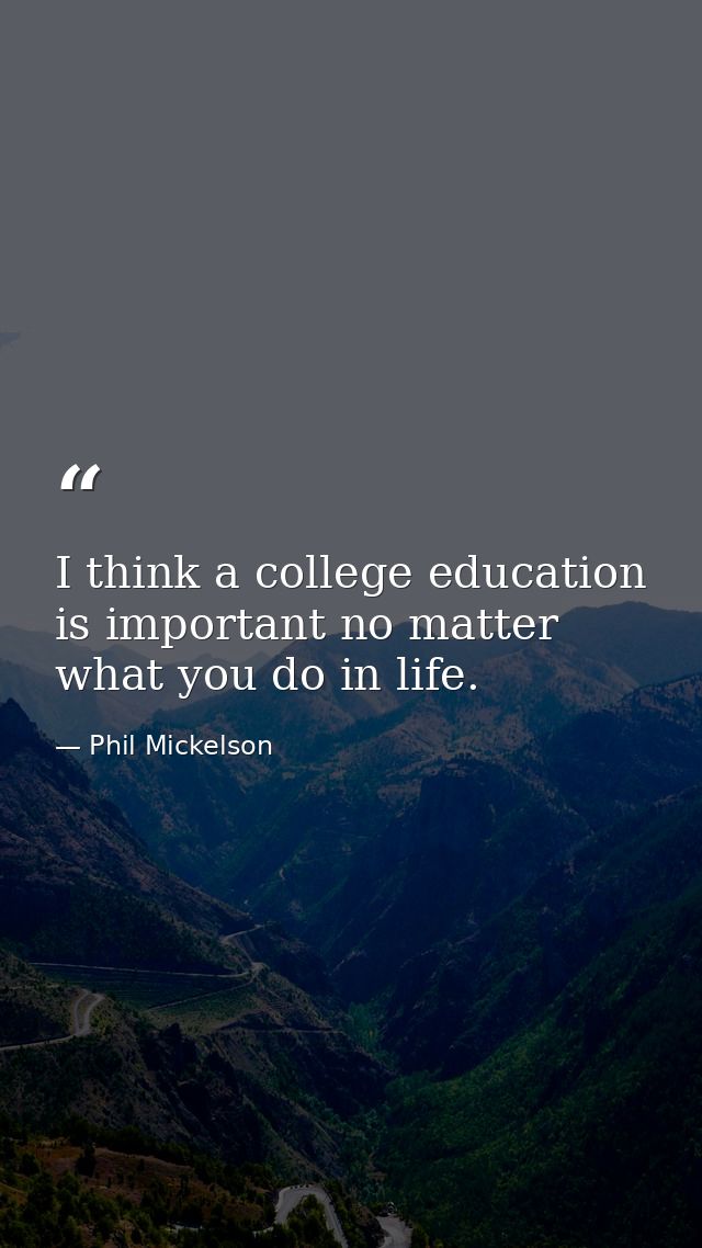 I think a college education is important no matter what you do in life. — Phil Mickelson