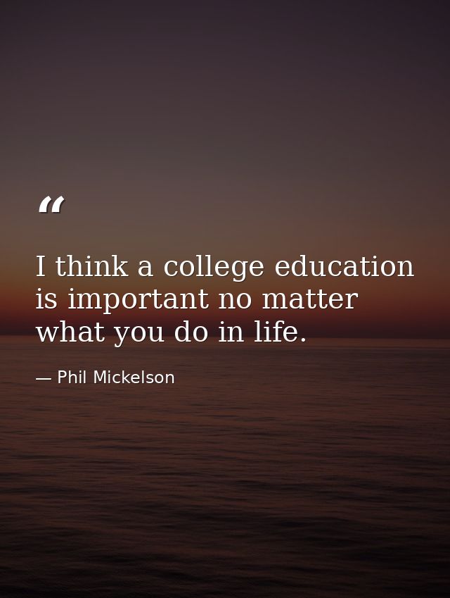 I think a college education is important no matter what you do in life. — Phil Mickelson