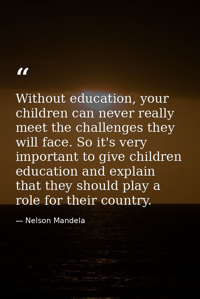 Without education, your children can never really meet the challenges they will face. So it's very important to give chi — Nelson Mandela