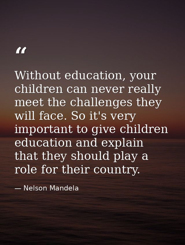 Without education, your children can never really meet the challenges they will face. So it's very important to give chi — Nelson Mandela