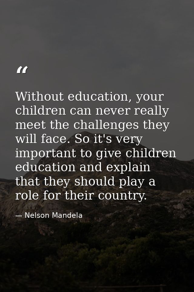 Without education, your children can never really meet the challenges they will face. So it's very important to give chi — Nelson Mandela