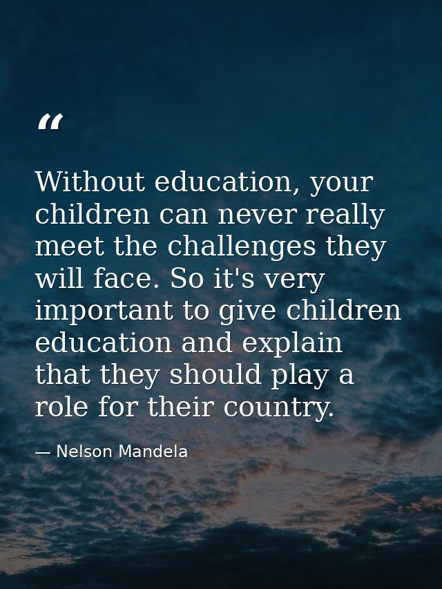 Without education, your children can never really meet the challenges they will face. So it's very important to give chi — Nelson Mandela