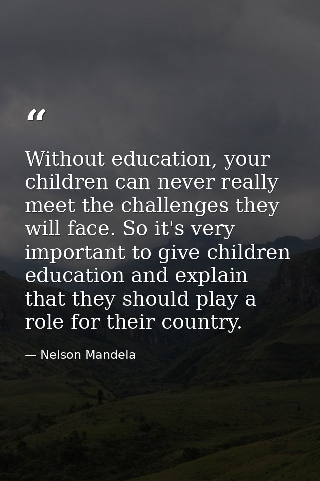 Without education, your children can never really meet the challenges they will face. So it's very important to give chi — Nelson Mandela