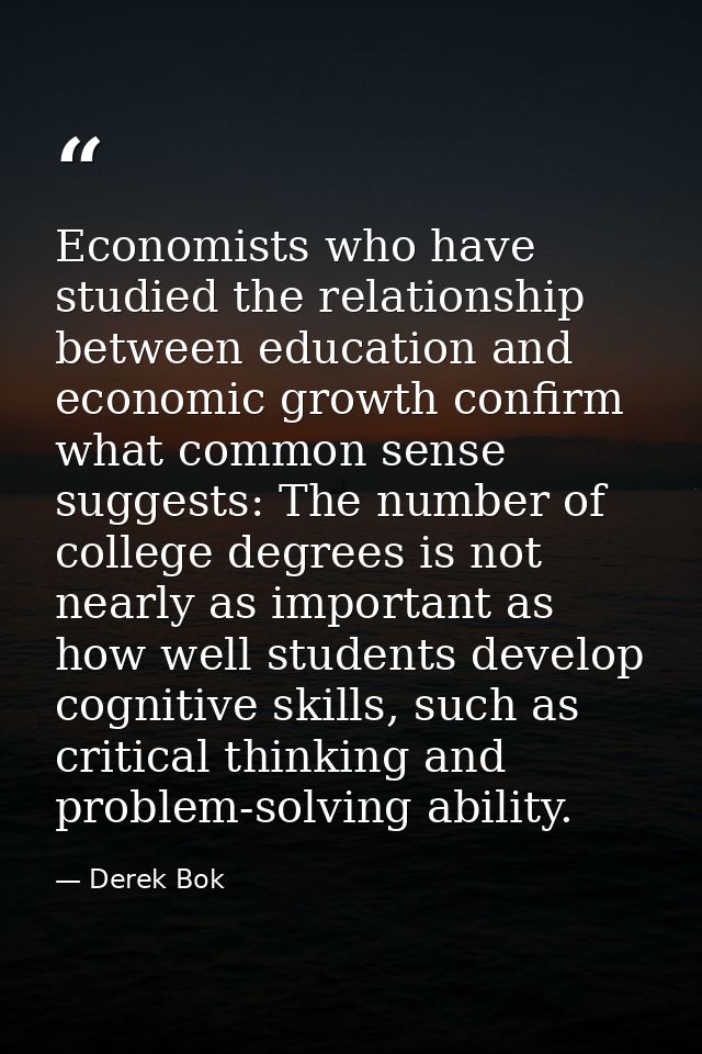 Economists who have studied the relationship between education and economic growth confirm what common sense suggests: T — Derek Bok