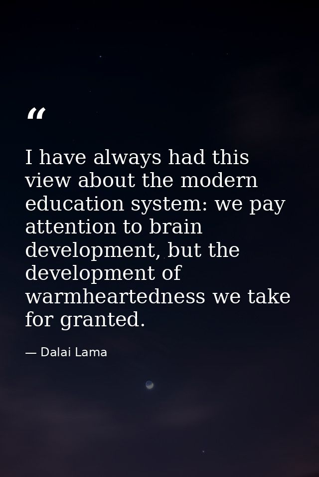 I have always had this view about the modern education system: we pay attention to brain development, but the developmen — Dalai Lama