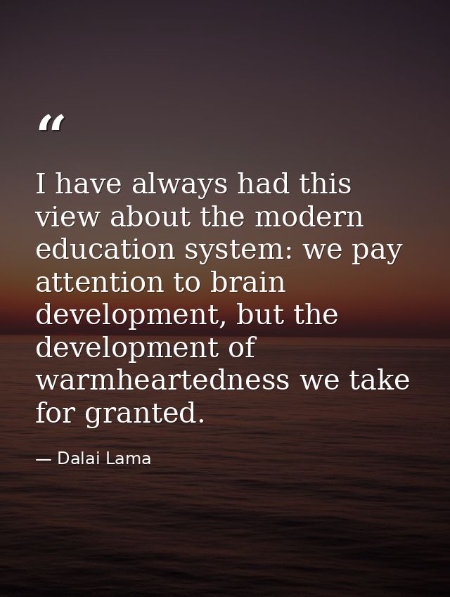 I have always had this view about the modern education system: we pay attention to brain development, but the developmen — Dalai Lama