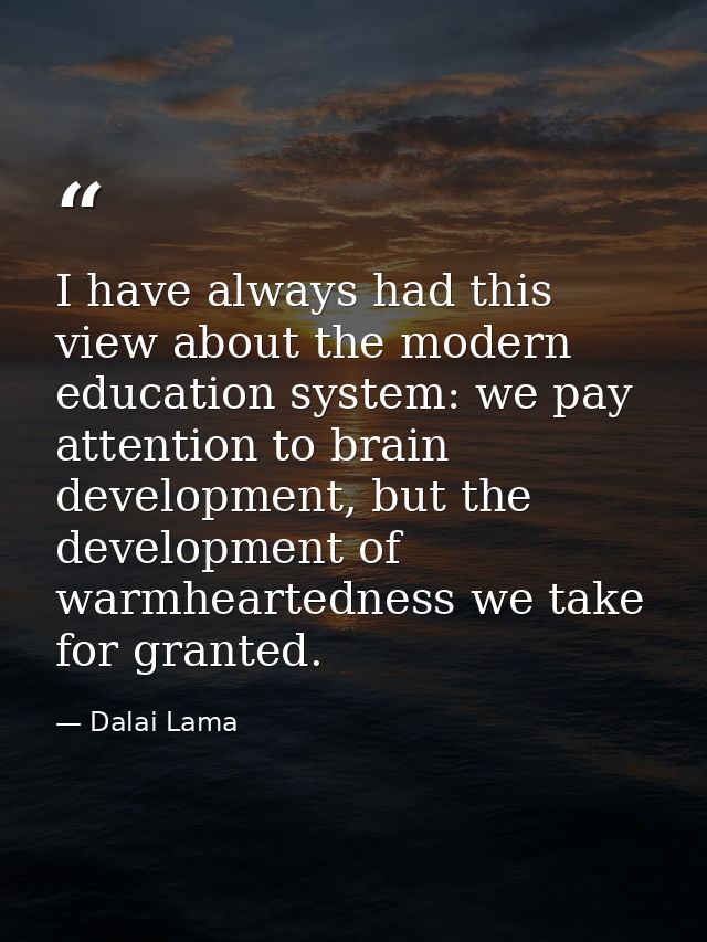 I have always had this view about the modern education system: we pay attention to brain development, but the developmen — Dalai Lama