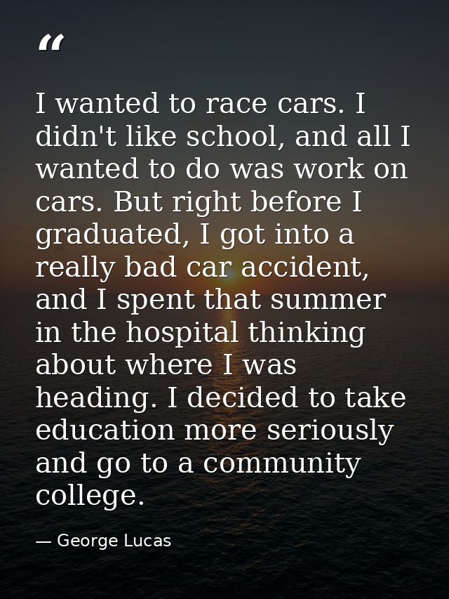 I wanted to race cars. I didn't like school, and all I wanted to do was work on cars. But right before I graduated, I go — George Lucas