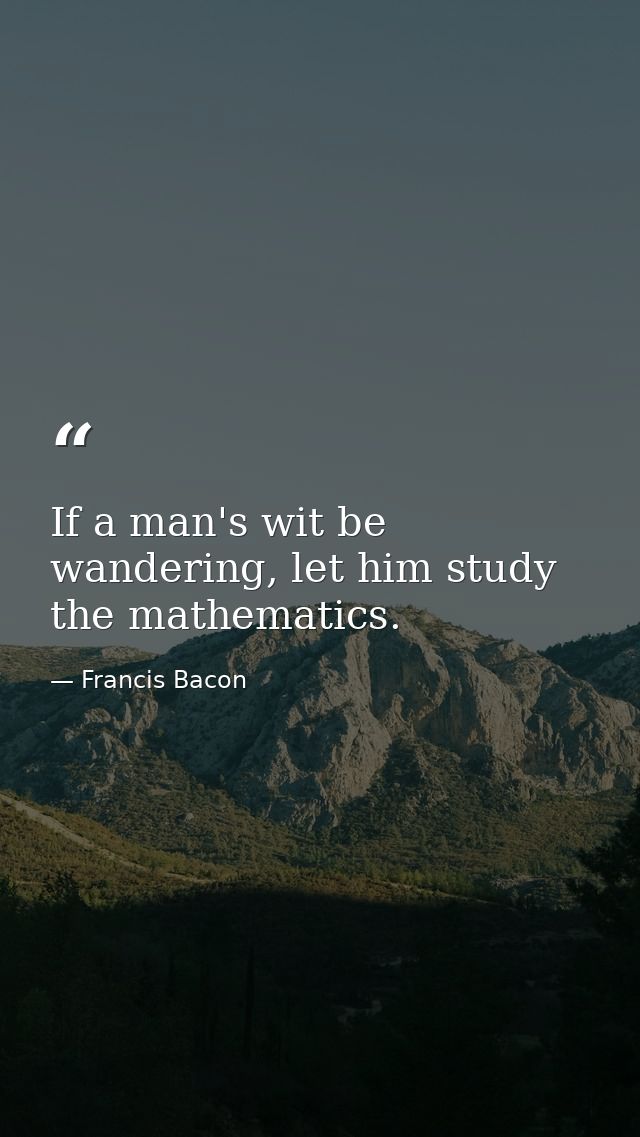 If a man's wit be wandering, let him study the mathematics. — Francis Bacon