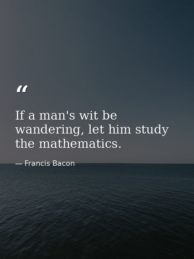 If a man's wit be wandering, let him study the mathematics. — Francis Bacon
