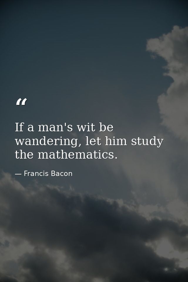 If a man's wit be wandering, let him study the mathematics. — Francis Bacon